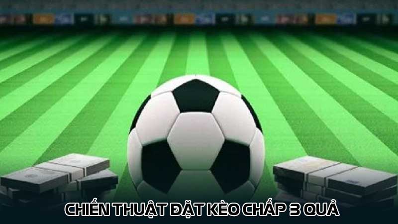 Chiến thuật đặt kèo chấp 3 quả